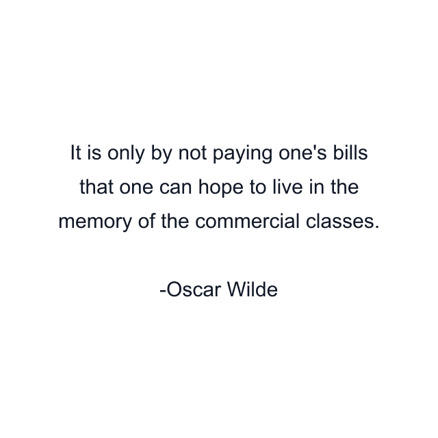 It is only by not paying one's bills that one can hope to live in the memory of the commercial classes.