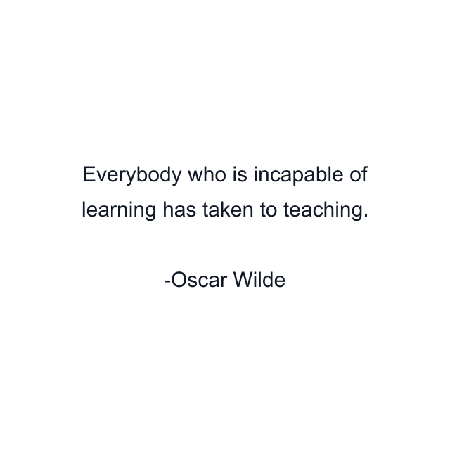 Everybody who is incapable of learning has taken to teaching.