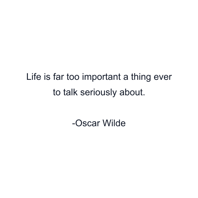 Life is far too important a thing ever to talk seriously about.