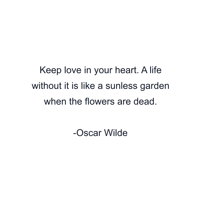 Keep love in your heart. A life without it is like a sunless garden when the flowers are dead.