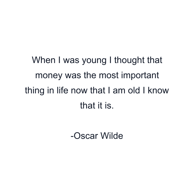 When I was young I thought that money was the most important thing in life now that I am old I know that it is.