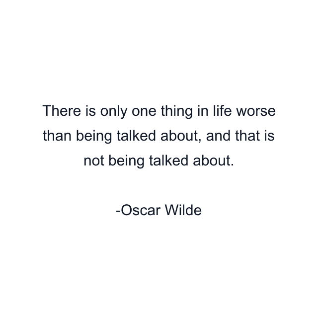 There is only one thing in life worse than being talked about, and that is not being talked about.