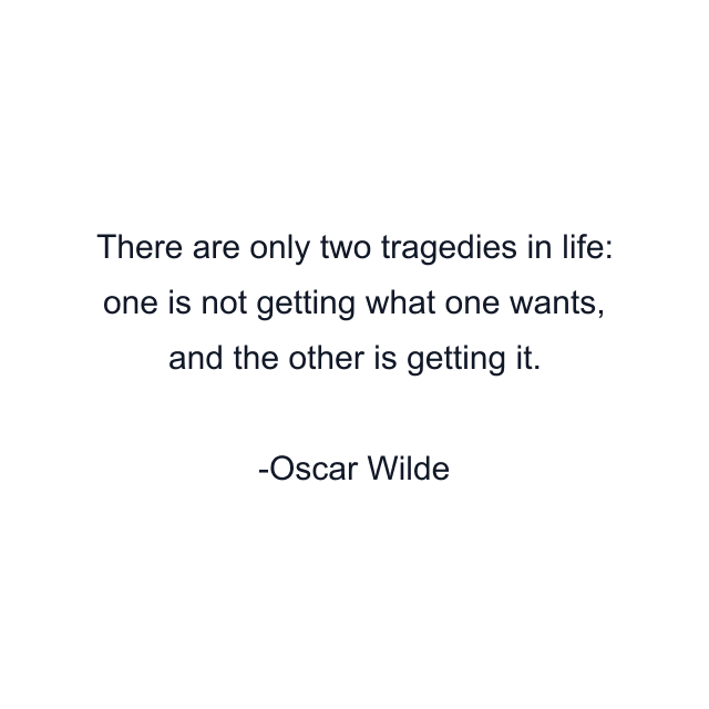 There are only two tragedies in life: one is not getting what one wants, and the other is getting it.