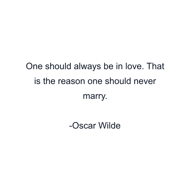 One should always be in love. That is the reason one should never marry.