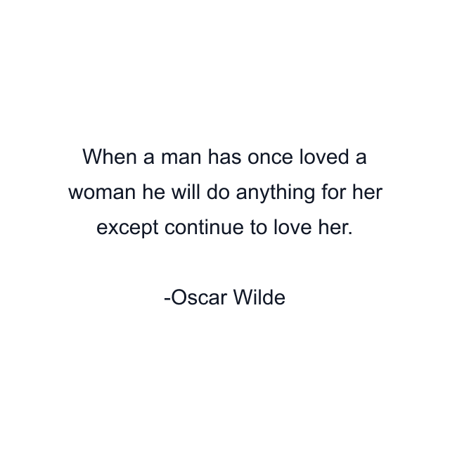 When a man has once loved a woman he will do anything for her except continue to love her.