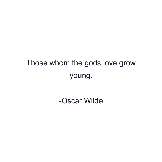 Those whom the gods love grow young.