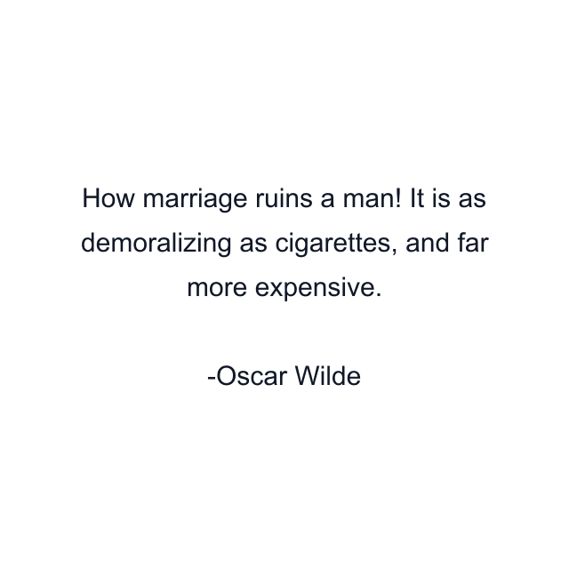 How marriage ruins a man! It is as demoralizing as cigarettes, and far more expensive.