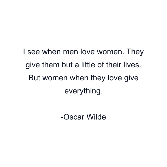 I see when men love women. They give them but a little of their lives. But women when they love give everything.