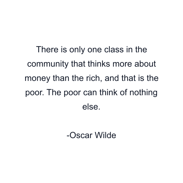 There is only one class in the community that thinks more about money than the rich, and that is the poor. The poor can think of nothing else.