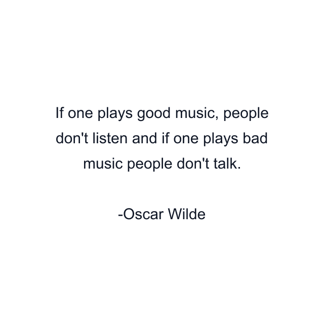 If one plays good music, people don't listen and if one plays bad music people don't talk.