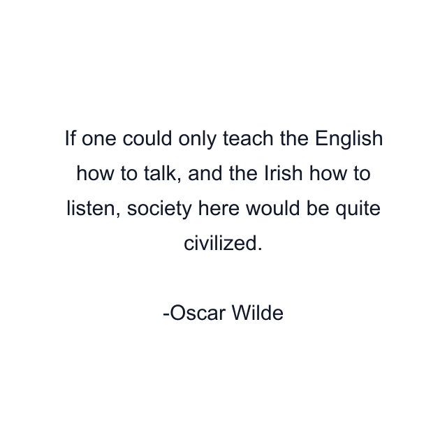 If one could only teach the English how to talk, and the Irish how to listen, society here would be quite civilized.