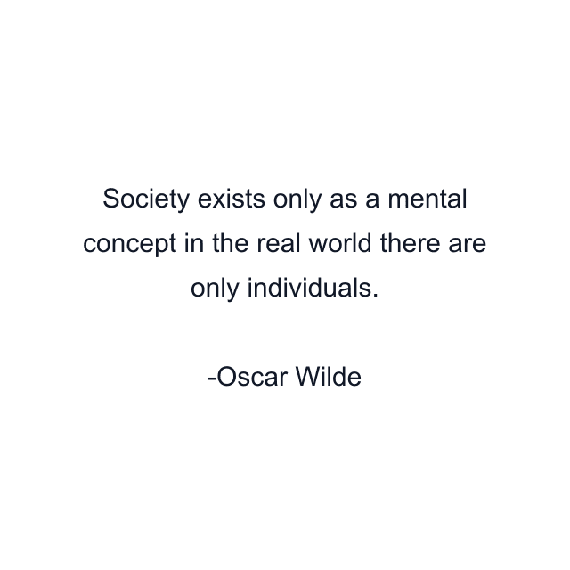 Society exists only as a mental concept in the real world there are only individuals.