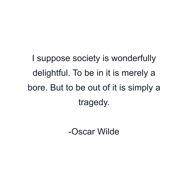 I suppose society is wonderfully delightful. To be in it is merely a bore. But to be out of it is simply a tragedy.