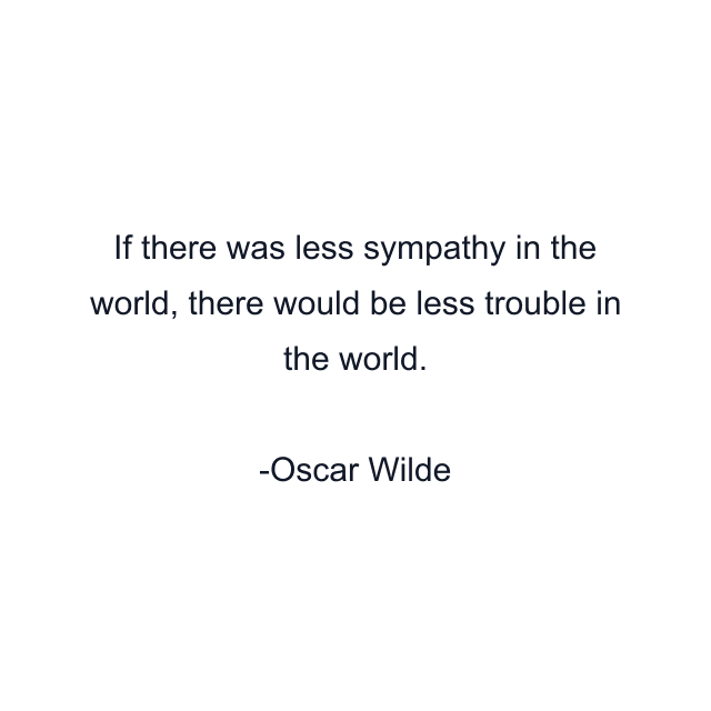 If there was less sympathy in the world, there would be less trouble in the world.