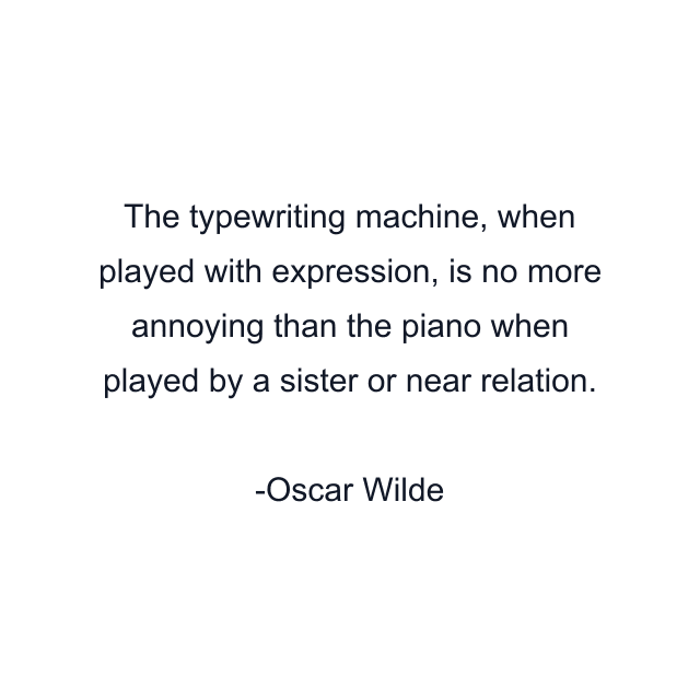 The typewriting machine, when played with expression, is no more annoying than the piano when played by a sister or near relation.