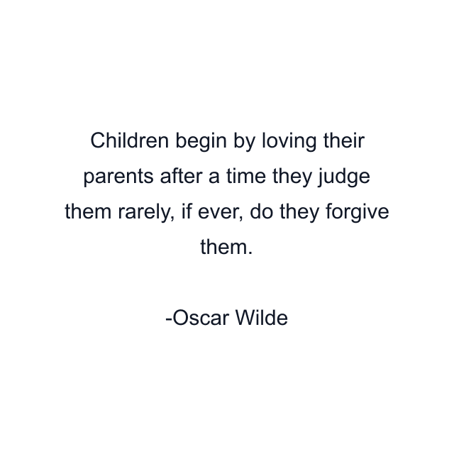 Children begin by loving their parents after a time they judge them rarely, if ever, do they forgive them.