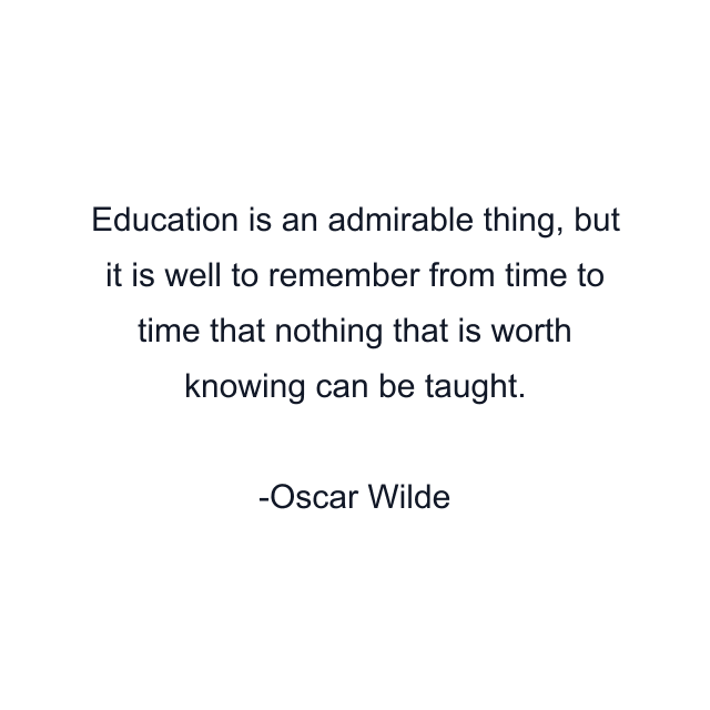 Education is an admirable thing, but it is well to remember from time to time that nothing that is worth knowing can be taught.