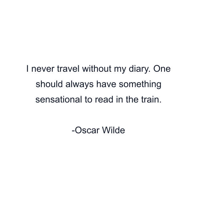 I never travel without my diary. One should always have something sensational to read in the train.