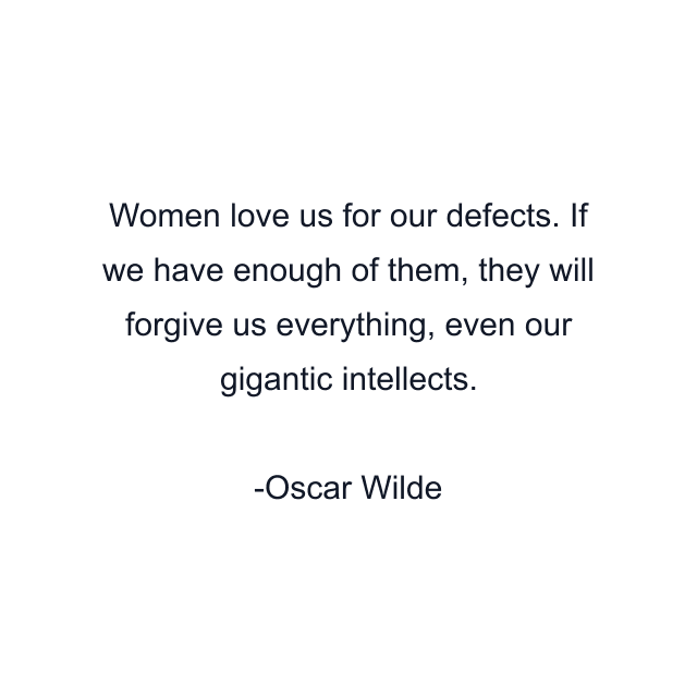 Women love us for our defects. If we have enough of them, they will forgive us everything, even our gigantic intellects.