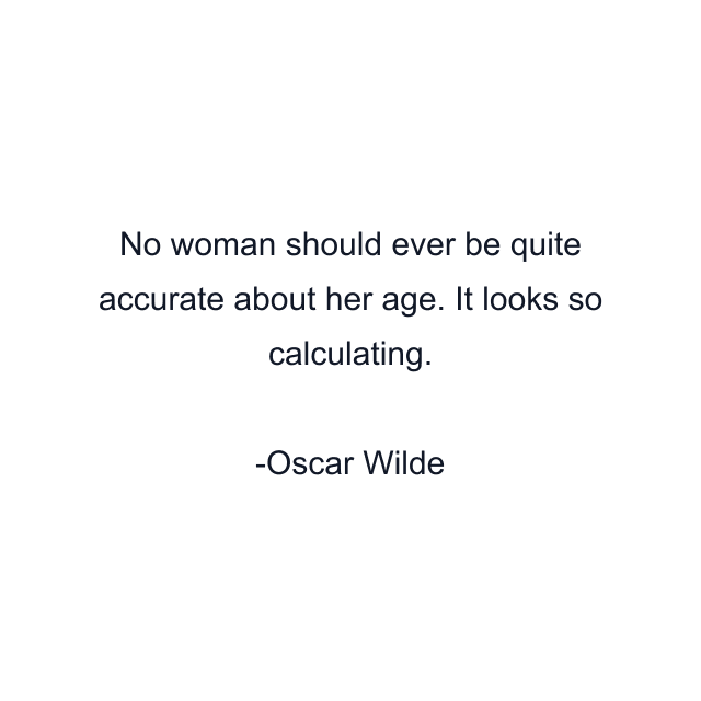 No woman should ever be quite accurate about her age. It looks so calculating.