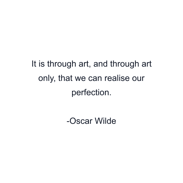 It is through art, and through art only, that we can realise our perfection.