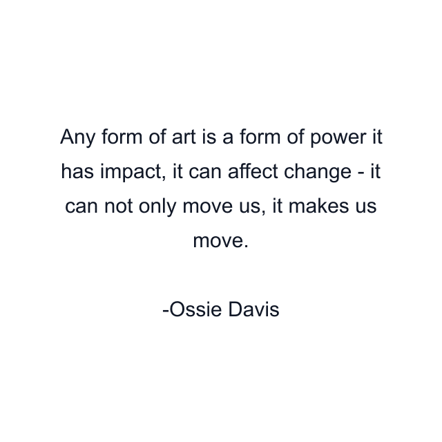 Any form of art is a form of power it has impact, it can affect change - it can not only move us, it makes us move.