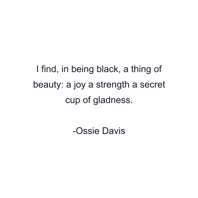 I find, in being black, a thing of beauty: a joy a strength a secret cup of gladness.