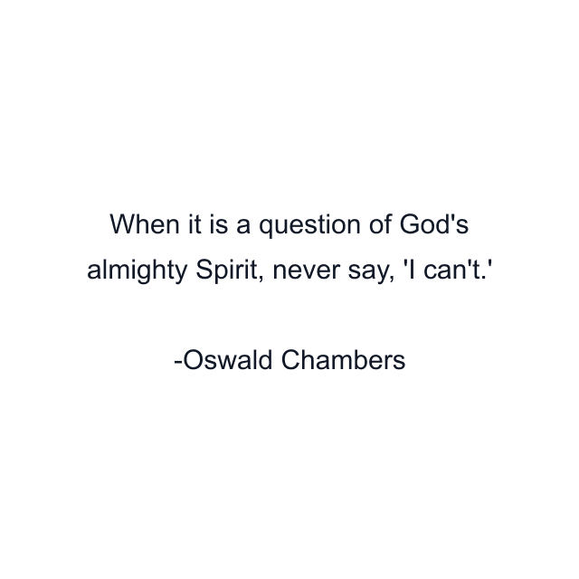 When it is a question of God's almighty Spirit, never say, 'I can't.'