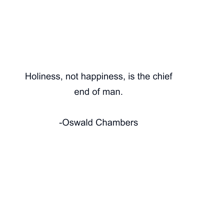 Holiness, not happiness, is the chief end of man.