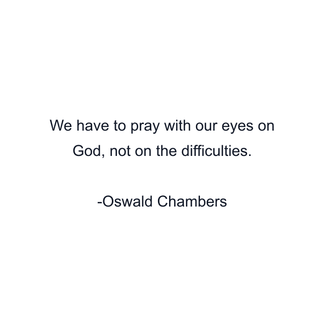 We have to pray with our eyes on God, not on the difficulties.