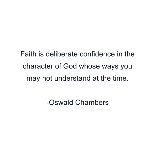 Faith is deliberate confidence in the character of God whose ways you may not understand at the time.