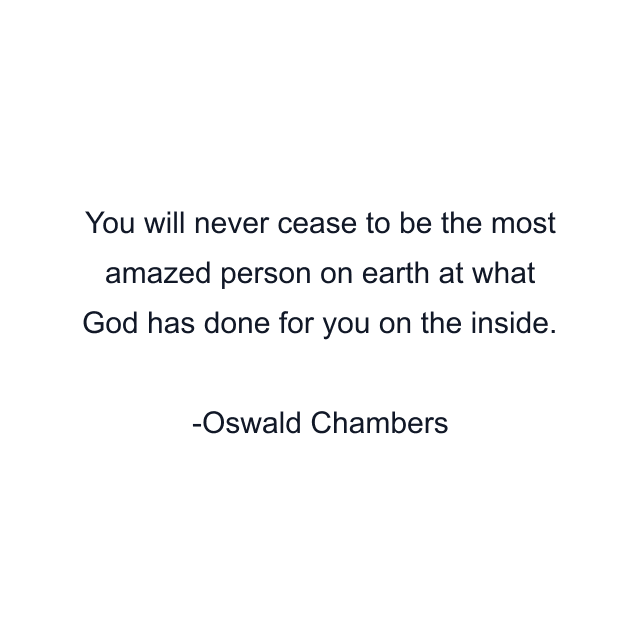 You will never cease to be the most amazed person on earth at what God has done for you on the inside.