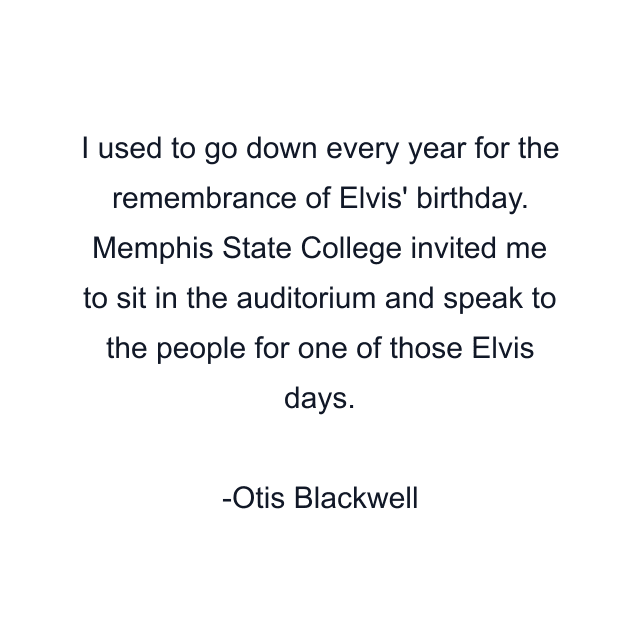 I used to go down every year for the remembrance of Elvis' birthday. Memphis State College invited me to sit in the auditorium and speak to the people for one of those Elvis days.