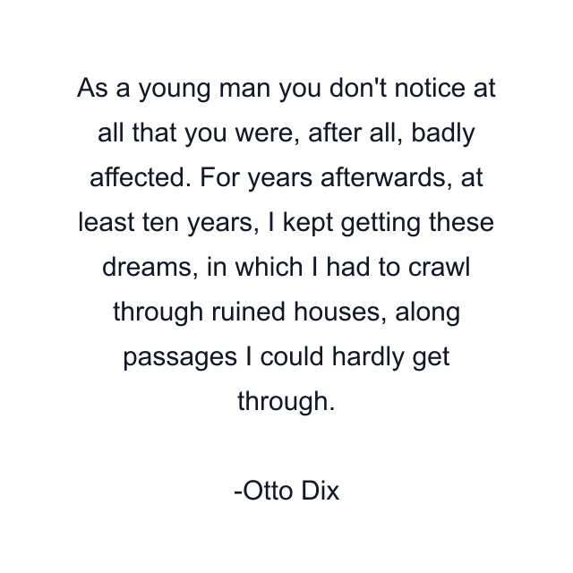 As a young man you don't notice at all that you were, after all, badly affected. For years afterwards, at least ten years, I kept getting these dreams, in which I had to crawl through ruined houses, along passages I could hardly get through.