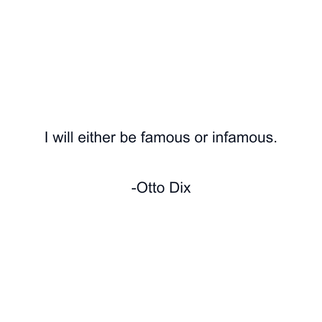 I will either be famous or infamous.