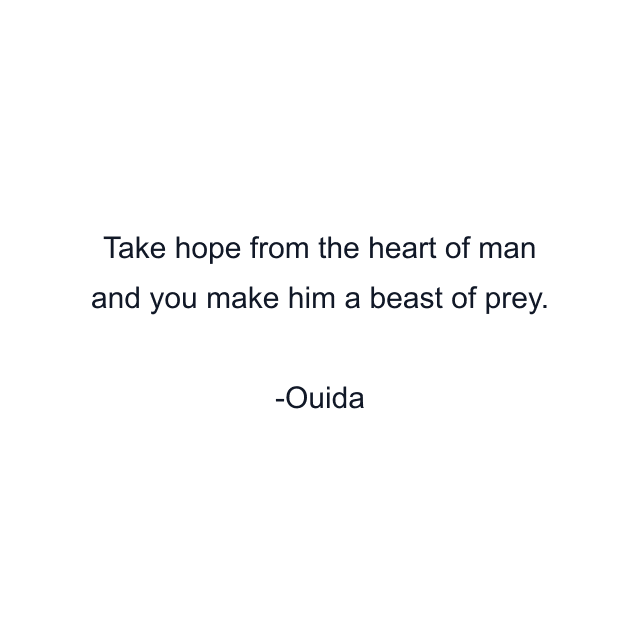 Take hope from the heart of man and you make him a beast of prey.