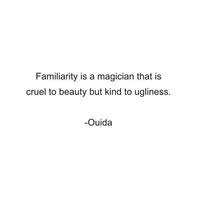 Familiarity is a magician that is cruel to beauty but kind to ugliness.