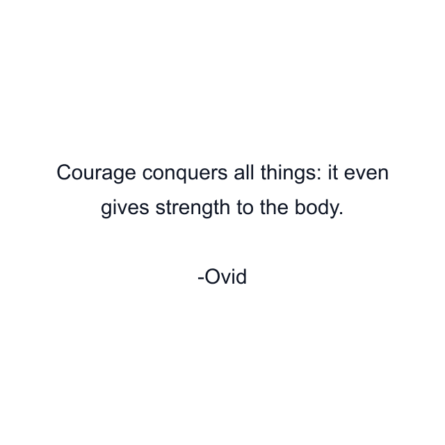 Courage conquers all things: it even gives strength to the body.