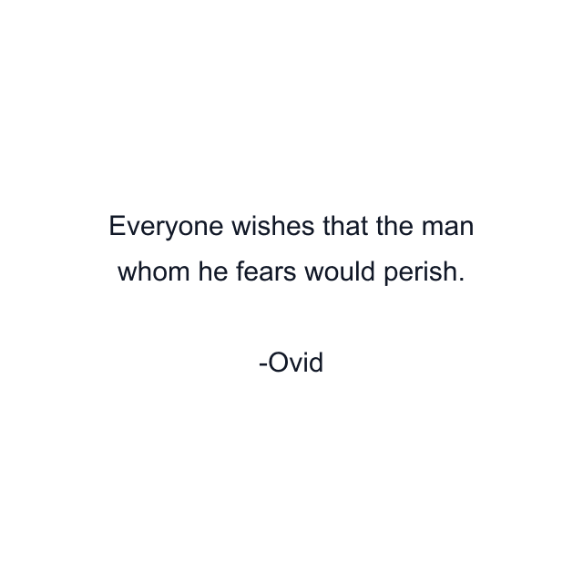 Everyone wishes that the man whom he fears would perish.