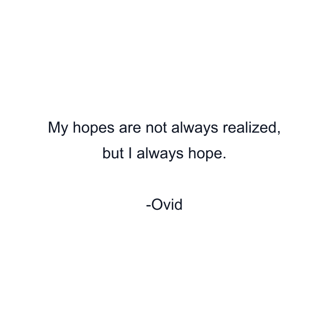 My hopes are not always realized, but I always hope.