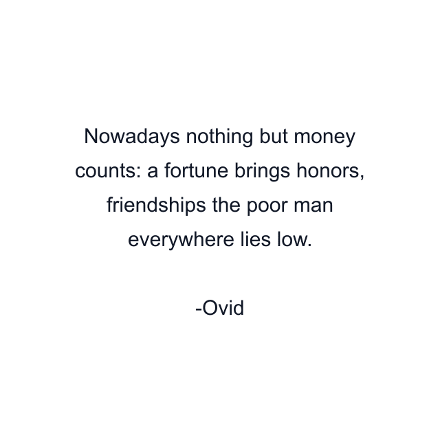 Nowadays nothing but money counts: a fortune brings honors, friendships the poor man everywhere lies low.