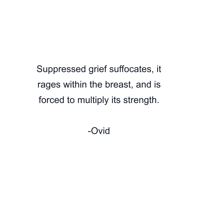 Suppressed grief suffocates, it rages within the breast, and is forced to multiply its strength.