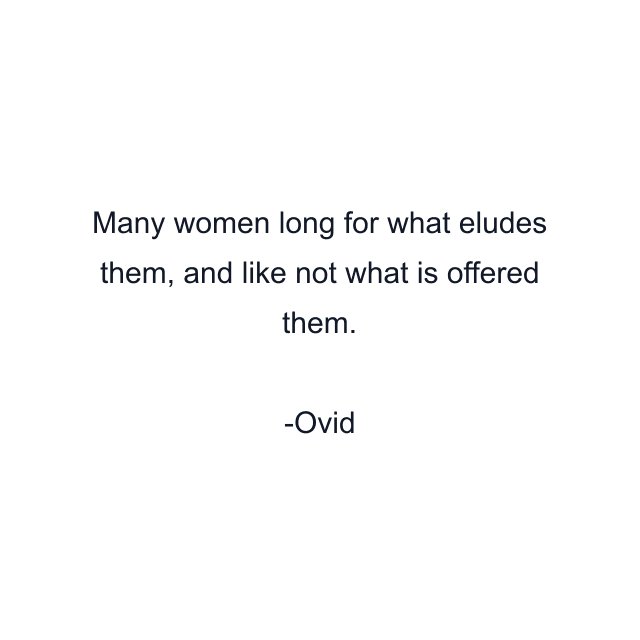 Many women long for what eludes them, and like not what is offered them.