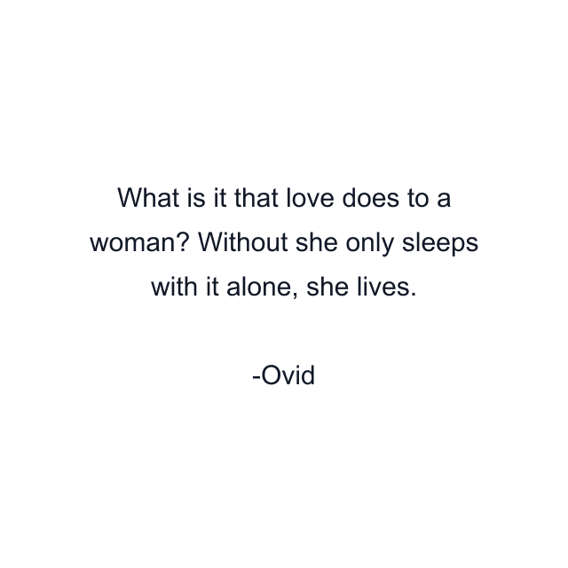 What is it that love does to a woman? Without she only sleeps with it alone, she lives.