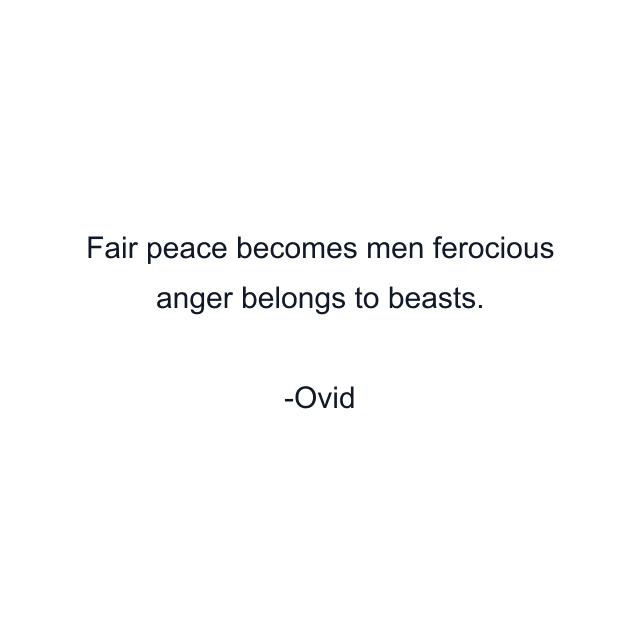 Fair peace becomes men ferocious anger belongs to beasts.