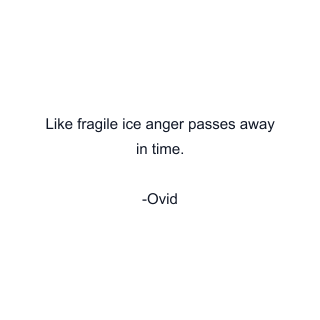 Like fragile ice anger passes away in time.