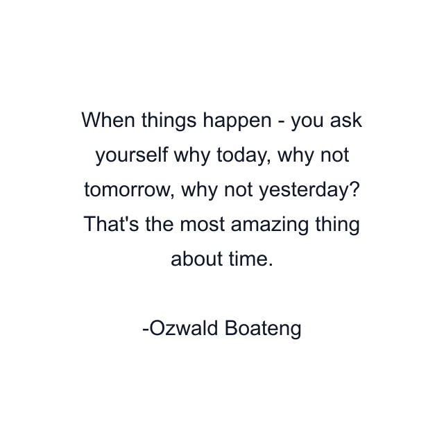 When things happen - you ask yourself why today, why not tomorrow, why not yesterday? That's the most amazing thing about time.