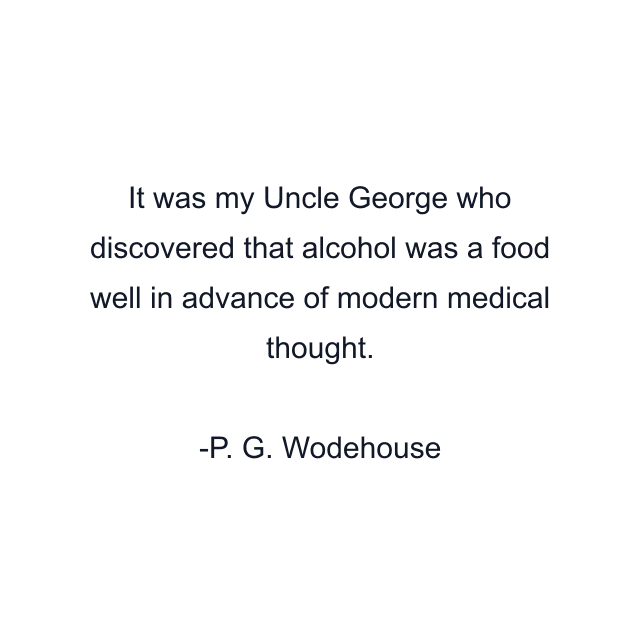 It was my Uncle George who discovered that alcohol was a food well in advance of modern medical thought.