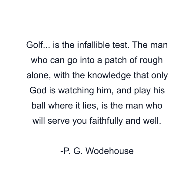 Golf... is the infallible test. The man who can go into a patch of rough alone, with the knowledge that only God is watching him, and play his ball where it lies, is the man who will serve you faithfully and well.