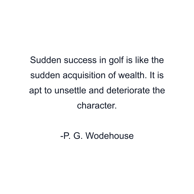 Sudden success in golf is like the sudden acquisition of wealth. It is apt to unsettle and deteriorate the character.